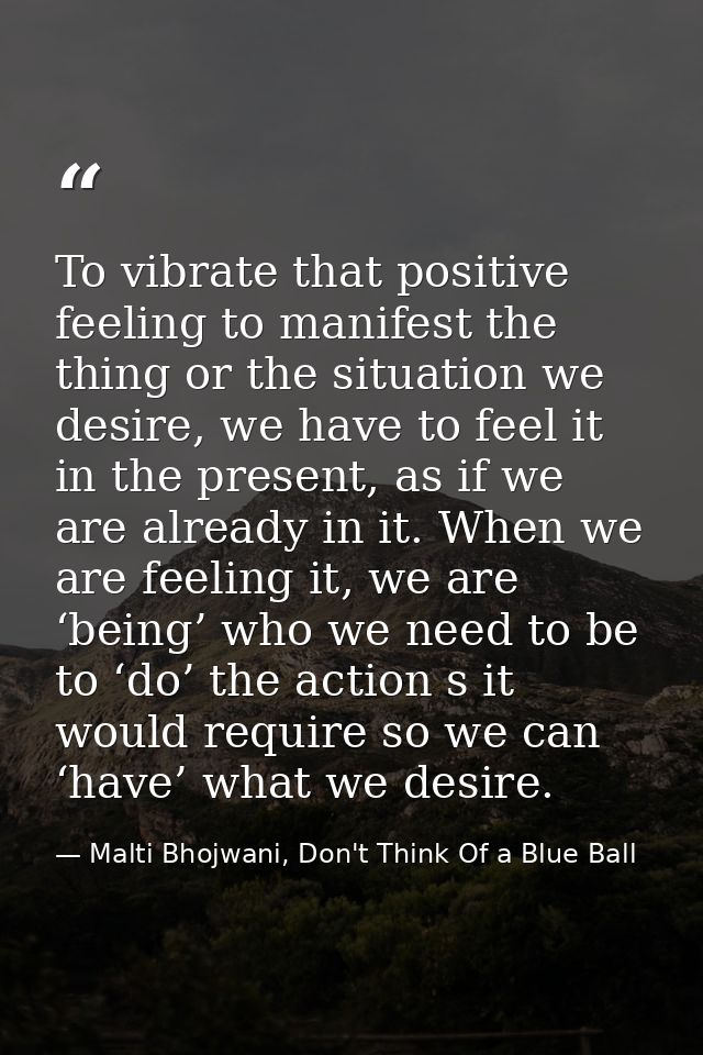 To vibrate that positive feeling to manifest the thing or the situation we desire, we have to feel it in the present, as — Malti Bhojwani, Don't Think Of a Blue Ball