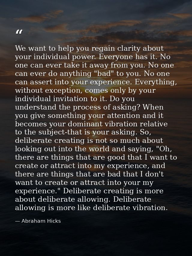 We want to help you regain clarity about your individual power. Everyone has it. No one can ever take it away from you.  — Abraham Hicks