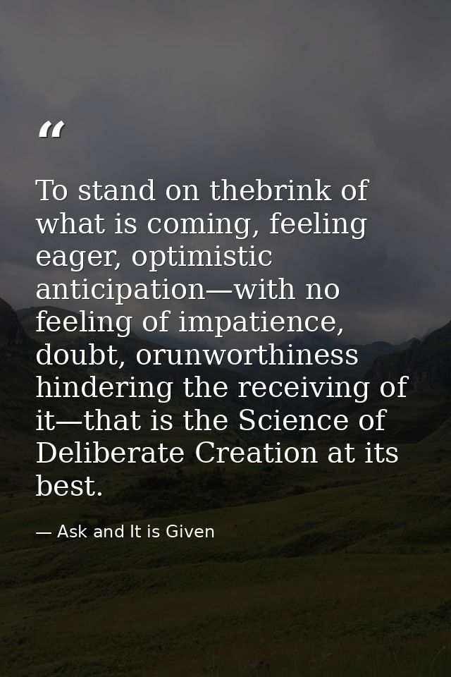 To stand on thebrink of what is coming, feeling eager, optimistic anticipation—with no feeling of impatience, doubt, oru — Ask and It is Given