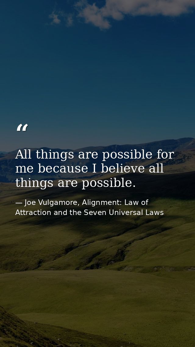 All things are possible for me because I believe all things are possible. — Joe Vulgamore, Alignment: Law of Attraction and the Seven Universal Laws