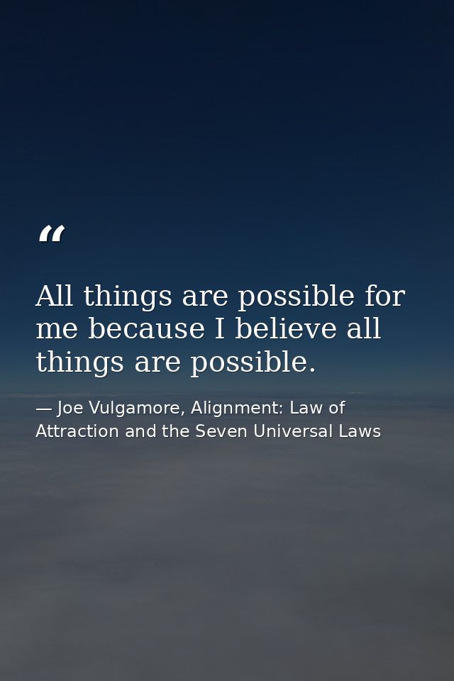 All things are possible for me because I believe all things are possible. — Joe Vulgamore, Alignment: Law of Attraction and the Seven Universal Laws