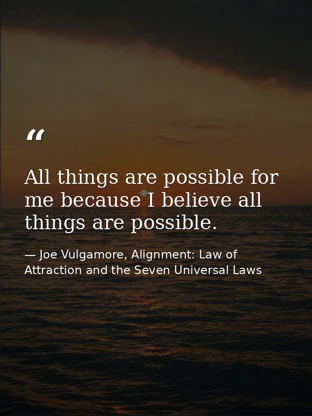 All things are possible for me because I believe all things are possible. — Joe Vulgamore, Alignment: Law of Attraction and the Seven Universal Laws