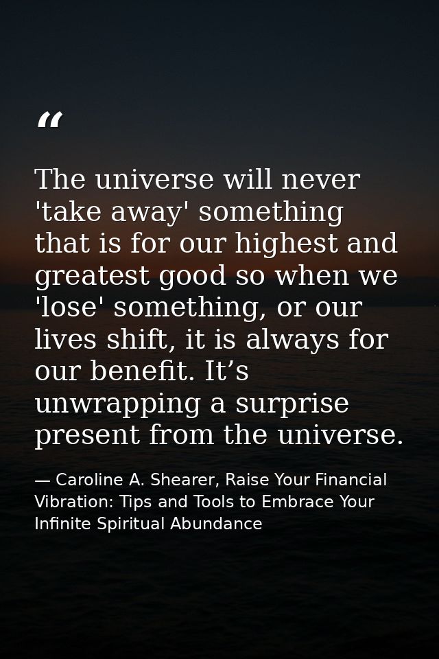 The universe will never 'take away' something that is for our highest and greatest good so when we 'lose' something, or  — Caroline A. Shearer, Raise Your Financial Vibration: Tips and Tools to Embrace Your Infinite Spiritual Abundance