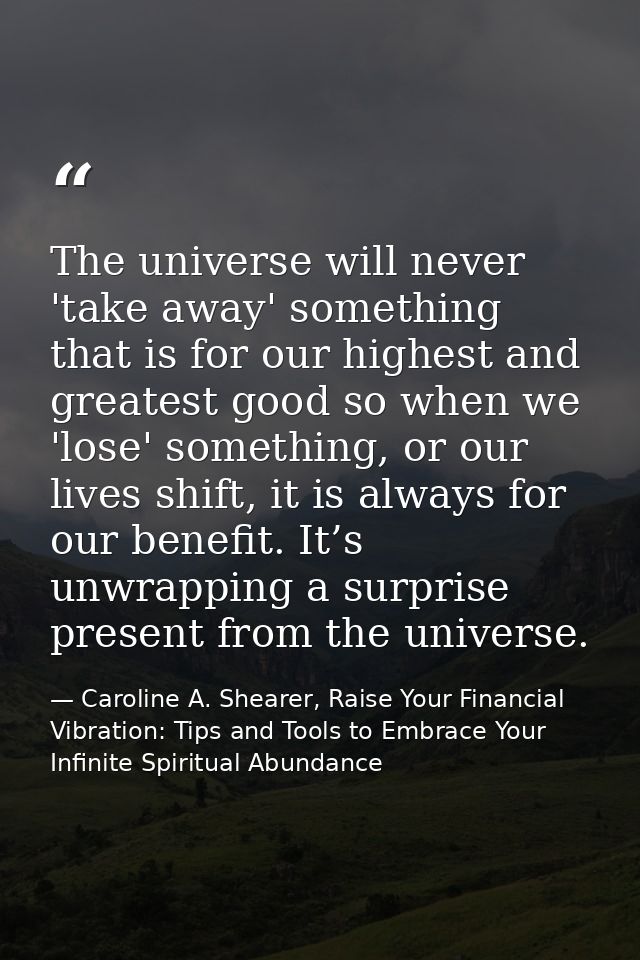 The universe will never 'take away' something that is for our highest and greatest good so when we 'lose' something, or  — Caroline A. Shearer, Raise Your Financial Vibration: Tips and Tools to Embrace Your Infinite Spiritual Abundance