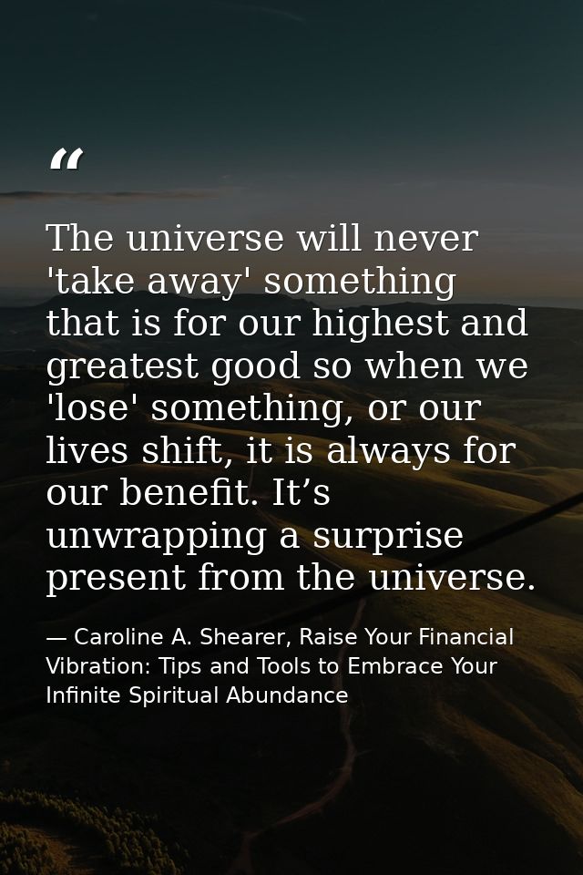 The universe will never 'take away' something that is for our highest and greatest good so when we 'lose' something, or  — Caroline A. Shearer, Raise Your Financial Vibration: Tips and Tools to Embrace Your Infinite Spiritual Abundance