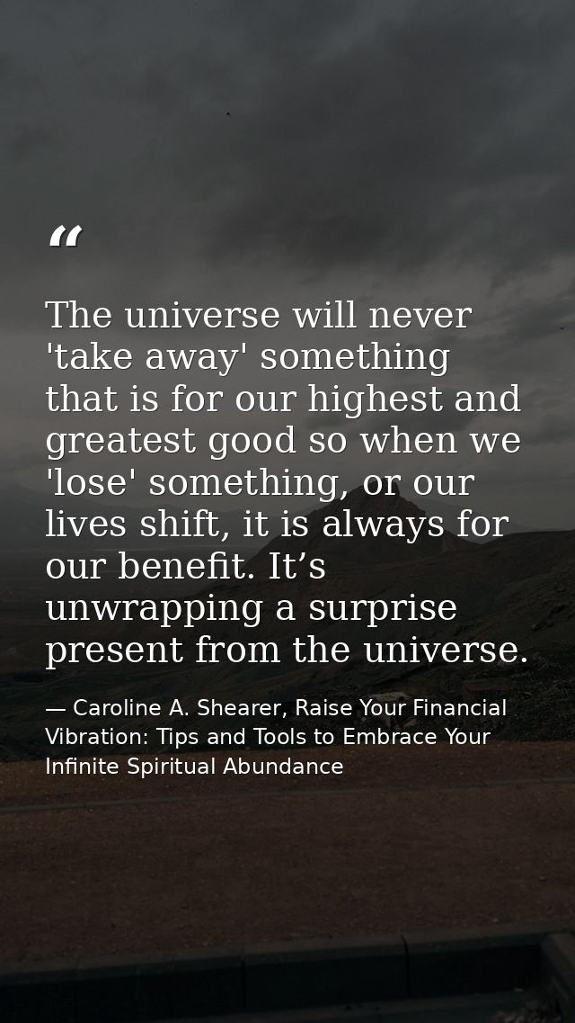 The universe will never 'take away' something that is for our highest and greatest good so when we 'lose' something, or  — Caroline A. Shearer, Raise Your Financial Vibration: Tips and Tools to Embrace Your Infinite Spiritual Abundance