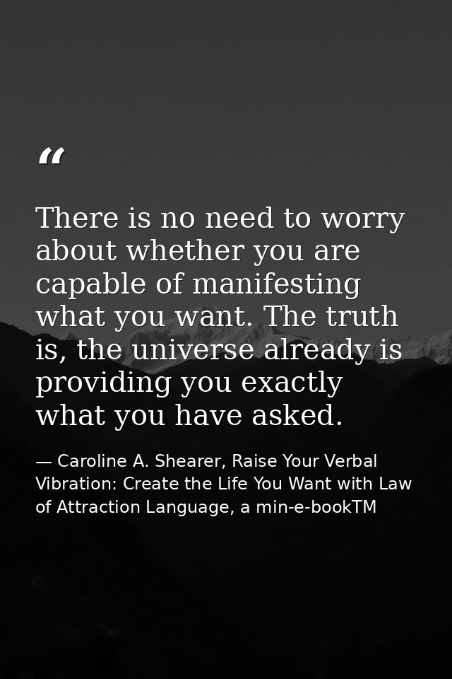 There is no need to worry about whether you are capable of manifesting what you want. The truth is, the universe already — Caroline A. Shearer, Raise Your Verbal Vibration: Create the Life You Want with Law of Attraction Language, a min-e-bookTM