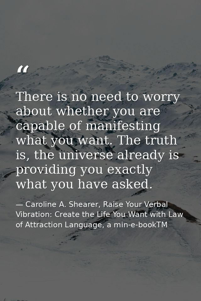 There is no need to worry about whether you are capable of manifesting what you want. The truth is, the universe already — Caroline A. Shearer, Raise Your Verbal Vibration: Create the Life You Want with Law of Attraction Language, a min-e-bookTM