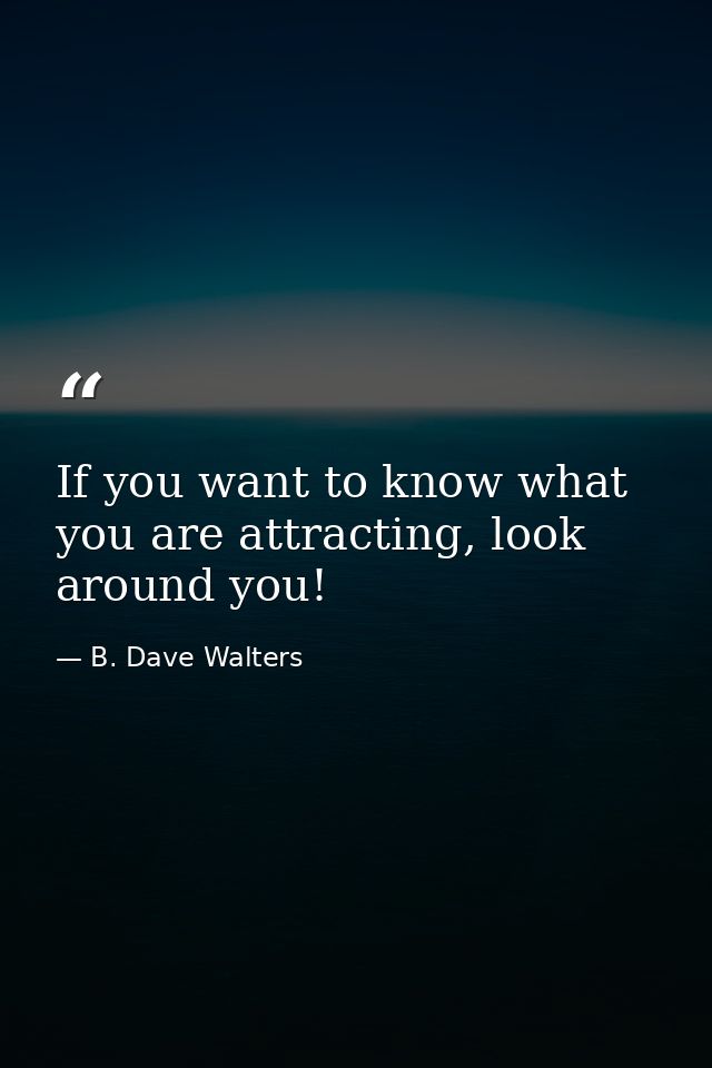 If you want to know what you are attracting, look around you! — B. Dave Walters