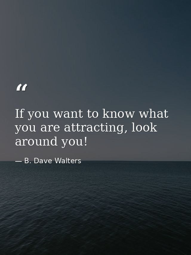 If you want to know what you are attracting, look around you! — B. Dave Walters
