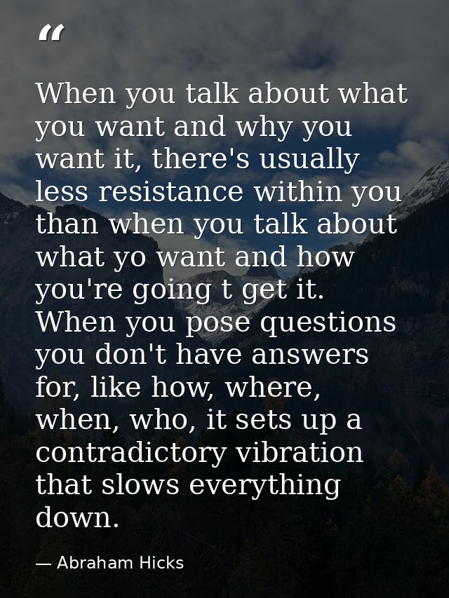When you talk about what you want and why you want it, there's usually less resistance within you than when you talk abo — Abraham Hicks