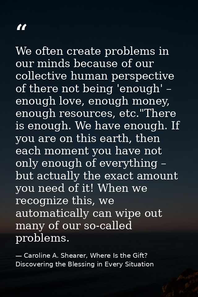 We often create problems in our minds because of our collective human perspective of there not being 'enough' – enough l — Caroline A. Shearer, Where Is the Gift? Discovering the Blessing in Every Situation