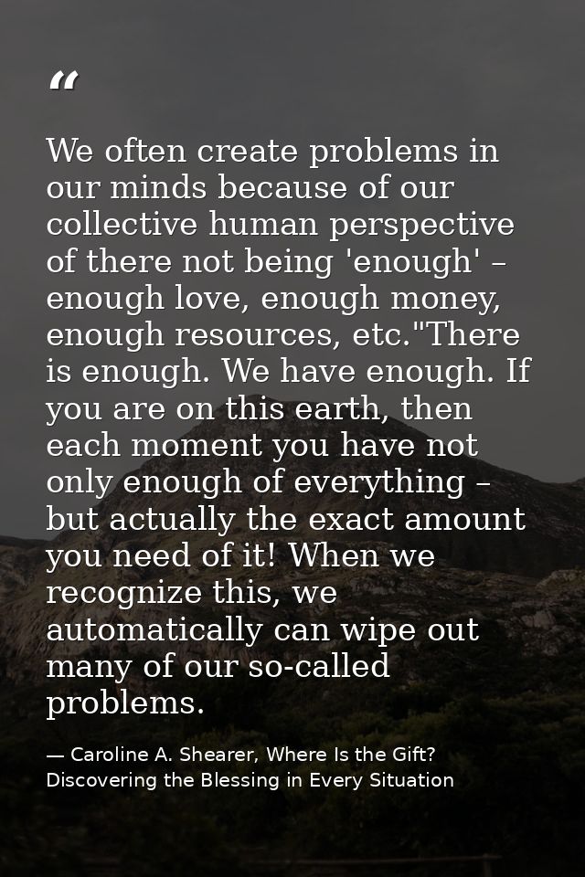 We often create problems in our minds because of our collective human perspective of there not being 'enough' – enough l — Caroline A. Shearer, Where Is the Gift? Discovering the Blessing in Every Situation