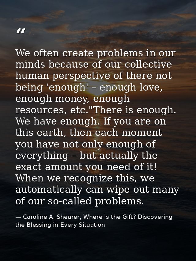 We often create problems in our minds because of our collective human perspective of there not being 'enough' – enough l — Caroline A. Shearer, Where Is the Gift? Discovering the Blessing in Every Situation