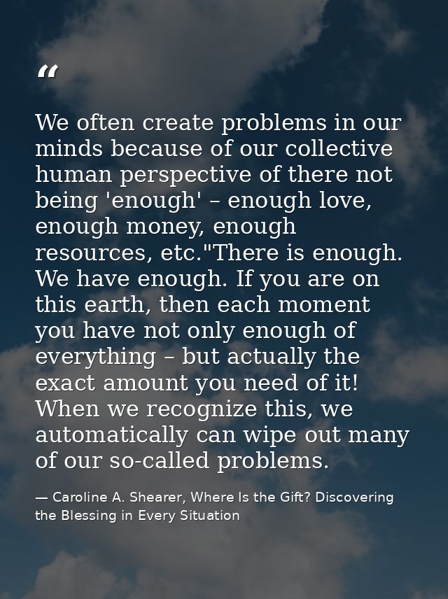 We often create problems in our minds because of our collective human perspective of there not being 'enough' – enough l — Caroline A. Shearer, Where Is the Gift? Discovering the Blessing in Every Situation