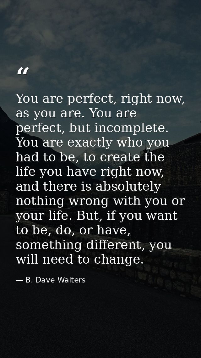 You are perfect, right now, as you are. You are perfect, but incomplete. You are exactly who you had to be, to create th — B. Dave Walters