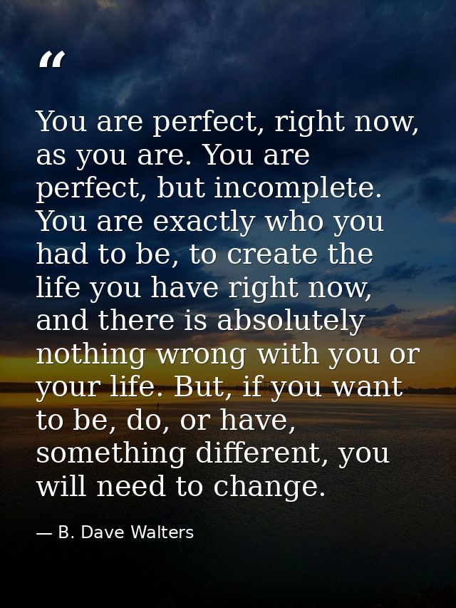 You are perfect, right now, as you are. You are perfect, but incomplete. You are exactly who you had to be, to create th — B. Dave Walters