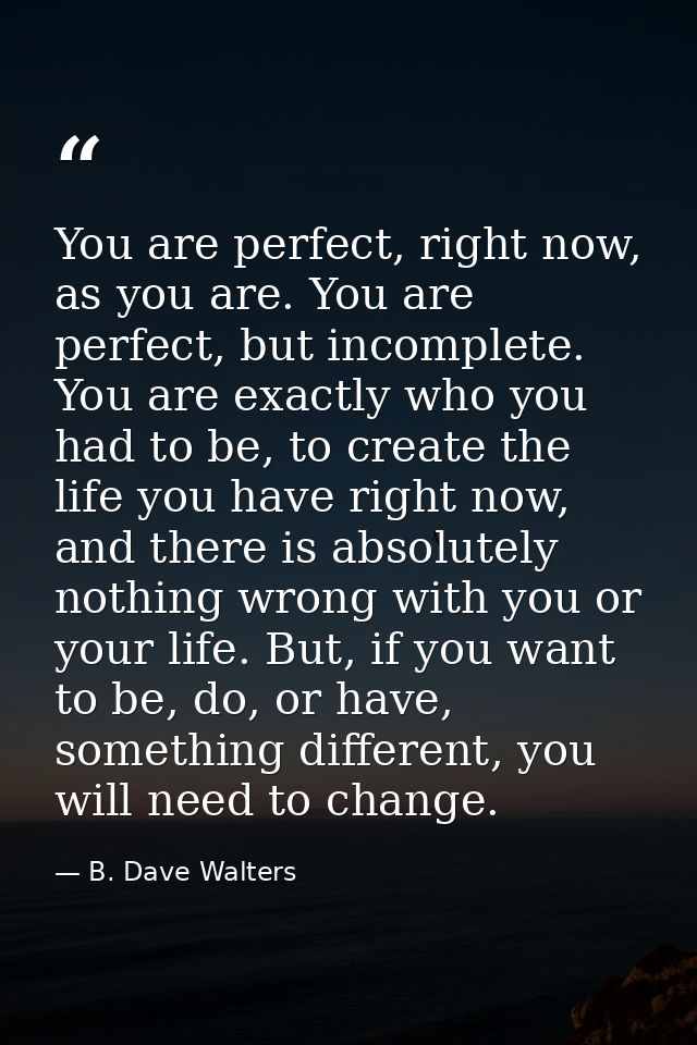 You are perfect, right now, as you are. You are perfect, but incomplete. You are exactly who you had to be, to create th — B. Dave Walters