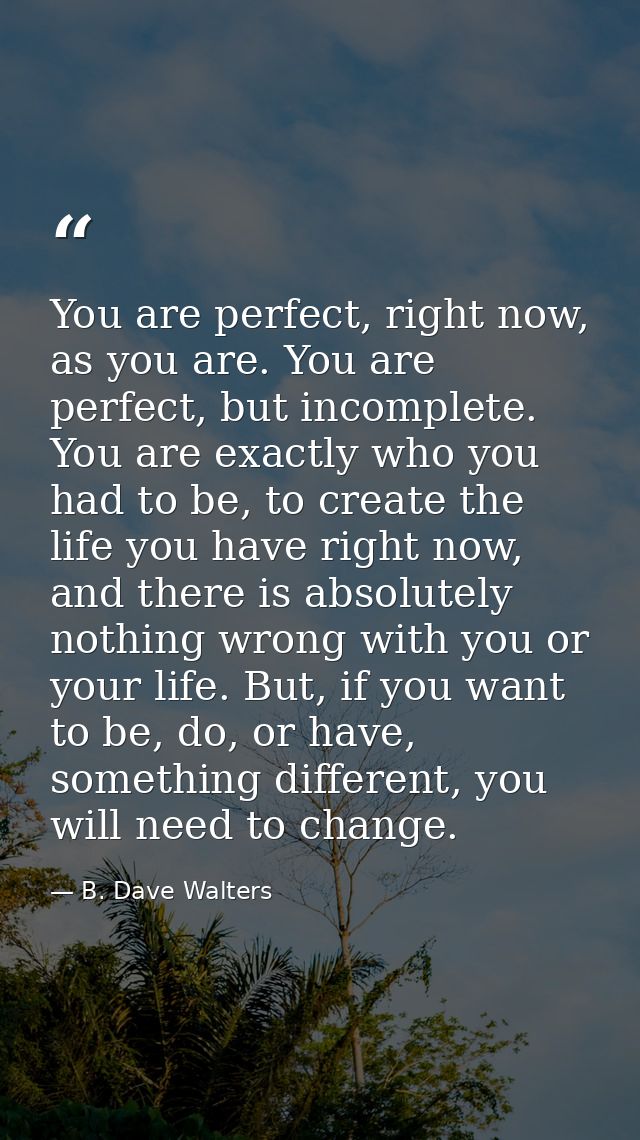 You are perfect, right now, as you are. You are perfect, but incomplete. You are exactly who you had to be, to create th — B. Dave Walters