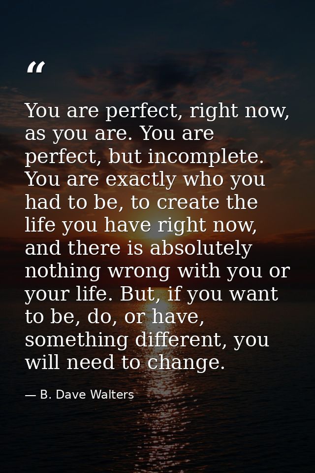 You are perfect, right now, as you are. You are perfect, but incomplete. You are exactly who you had to be, to create th — B. Dave Walters