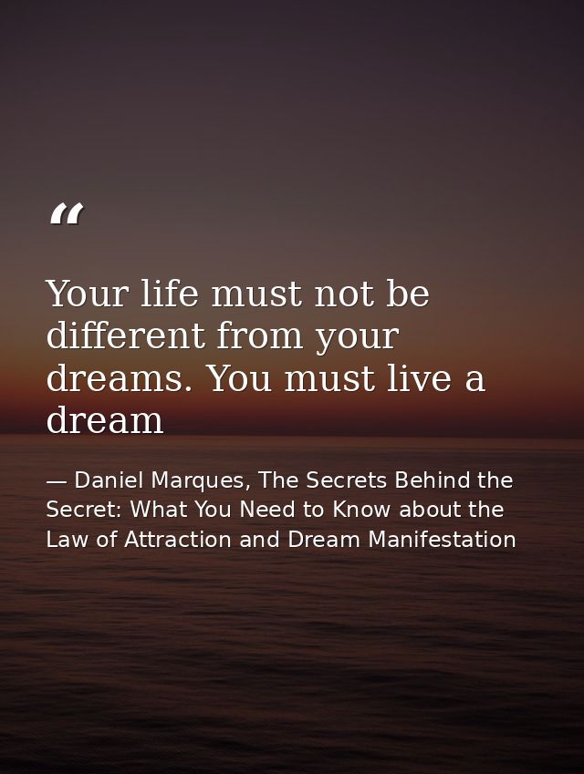 Your life must not be different from your dreams. You must live a dream — Daniel Marques, The Secrets Behind the Secret: What You Need to Know about the Law of Attraction and Dream Manifestation