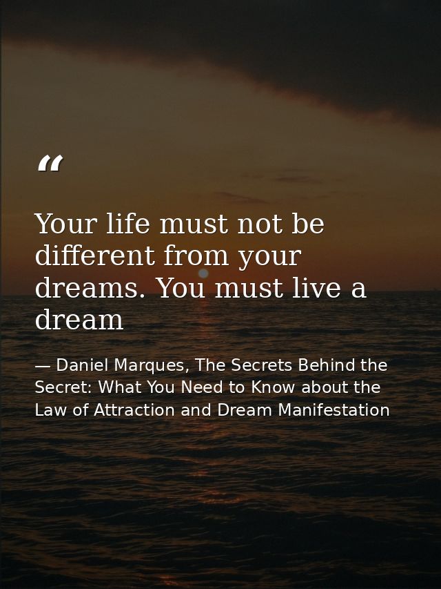Your life must not be different from your dreams. You must live a dream — Daniel Marques, The Secrets Behind the Secret: What You Need to Know about the Law of Attraction and Dream Manifestation