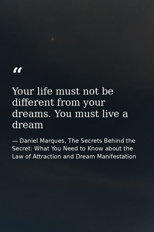 Your life must not be different from your dreams. You must live a dream — Daniel Marques, The Secrets Behind the Secret: What You Need to Know about the Law of Attraction and Dream Manifestation