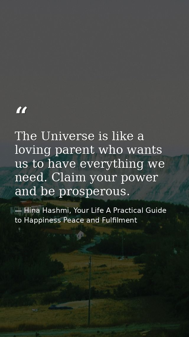 The Universe is like a loving parent who wants us to have everything we need. Claim your power and be prosperous. — Hina Hashmi, Your Life A Practical Guide to Happiness Peace and Fulfilment