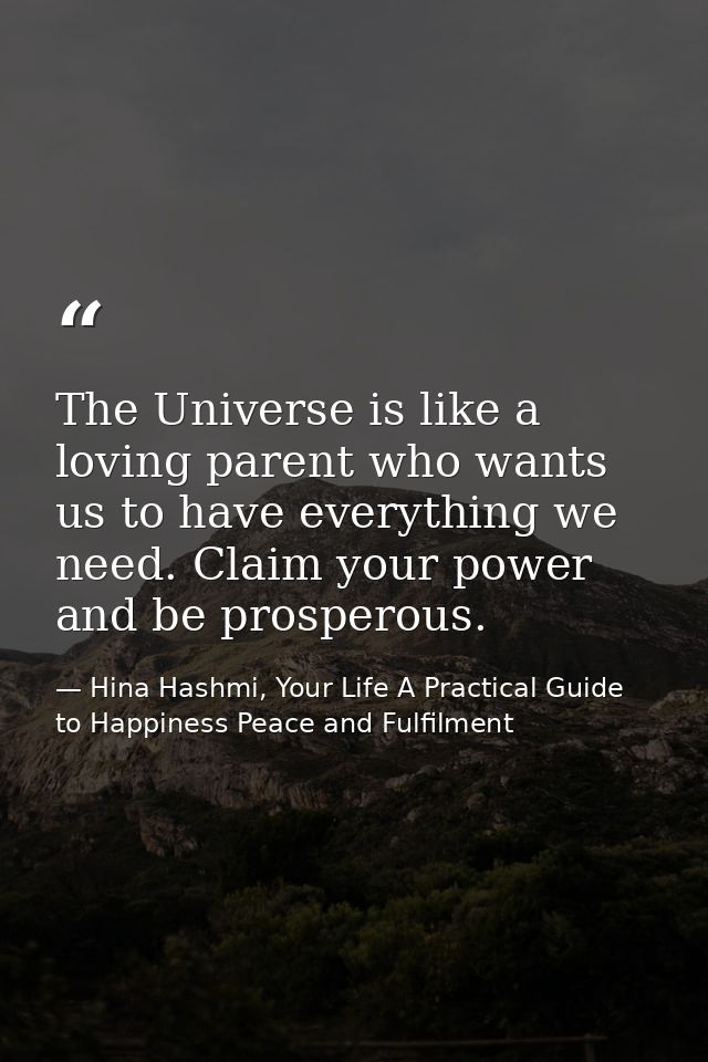 The Universe is like a loving parent who wants us to have everything we need. Claim your power and be prosperous. — Hina Hashmi, Your Life A Practical Guide to Happiness Peace and Fulfilment