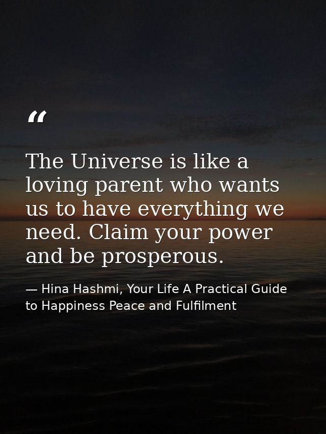 The Universe is like a loving parent who wants us to have everything we need. Claim your power and be prosperous. — Hina Hashmi, Your Life A Practical Guide to Happiness Peace and Fulfilment
