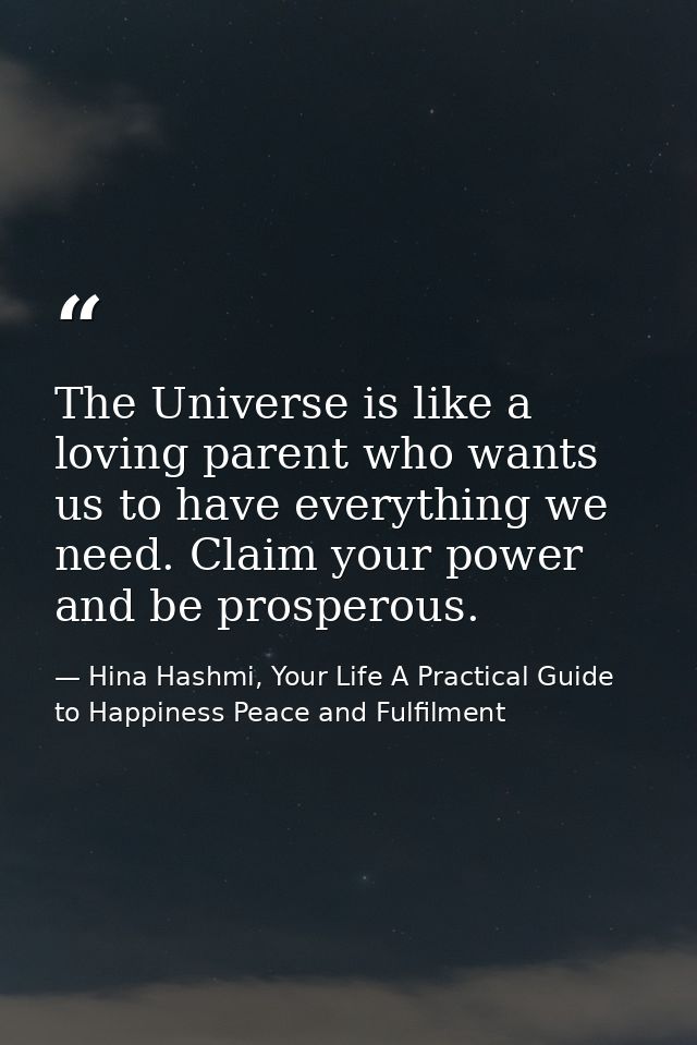 The Universe is like a loving parent who wants us to have everything we need. Claim your power and be prosperous. — Hina Hashmi, Your Life A Practical Guide to Happiness Peace and Fulfilment