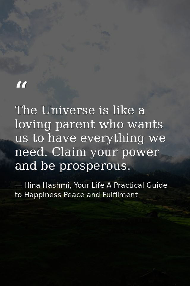 The Universe is like a loving parent who wants us to have everything we need. Claim your power and be prosperous. — Hina Hashmi, Your Life A Practical Guide to Happiness Peace and Fulfilment