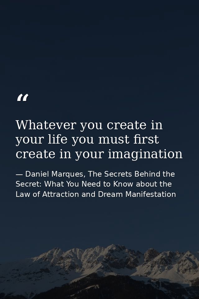 Whatever you create in your life you must first create in your imagination — Daniel Marques, The Secrets Behind the Secret: What You Need to Know about the Law of Attraction and Dream Manifestation