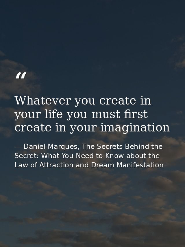 Whatever you create in your life you must first create in your imagination — Daniel Marques, The Secrets Behind the Secret: What You Need to Know about the Law of Attraction and Dream Manifestation