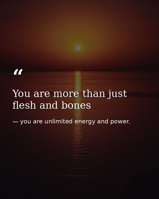You are more than just flesh and bones — you are unlimited energy and power.