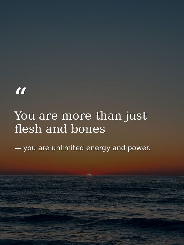 You are more than just flesh and bones — you are unlimited energy and power.
