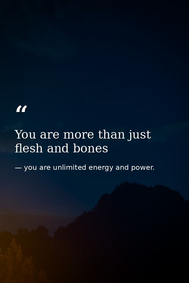 You are more than just flesh and bones — you are unlimited energy and power.