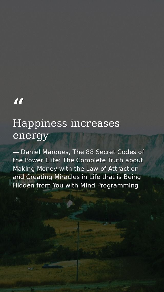Happiness increases energy — Daniel Marques, The 88 Secret Codes of the Power Elite: The Complete Truth about Making Money with the Law of Attraction and Creating Miracles in Life that is Being Hidden from You with Mind Programming