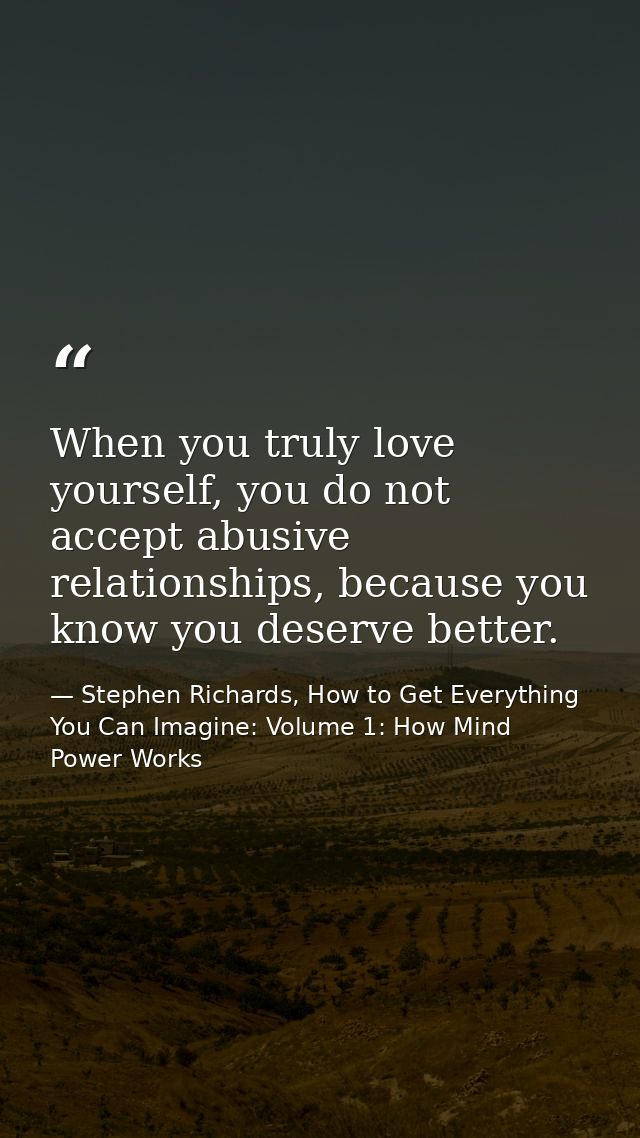 When you truly love yourself, you do not accept abusive relationships, because you know you deserve better. — Stephen Richards, How to Get Everything You Can Imagine: Volume 1: How Mind Power Works
