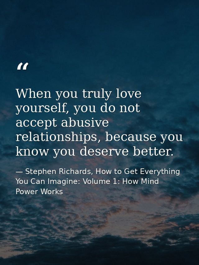 When you truly love yourself, you do not accept abusive relationships, because you know you deserve better. — Stephen Richards, How to Get Everything You Can Imagine: Volume 1: How Mind Power Works
