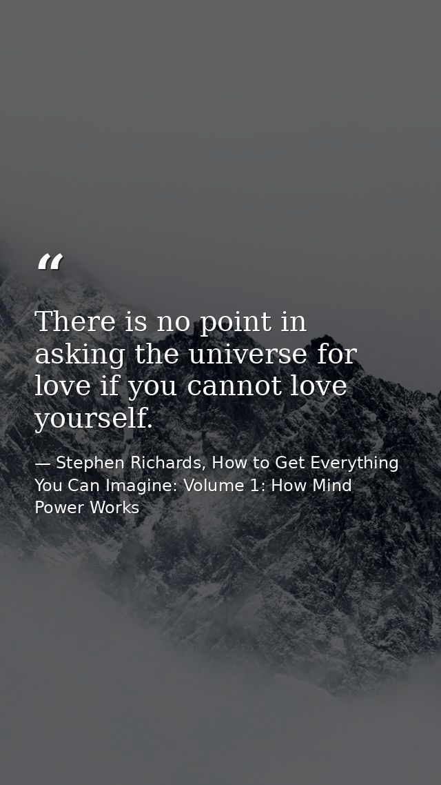 There is no point in asking the universe for love if you cannot love yourself. — Stephen Richards, How to Get Everything You Can Imagine: Volume 1: How Mind Power Works