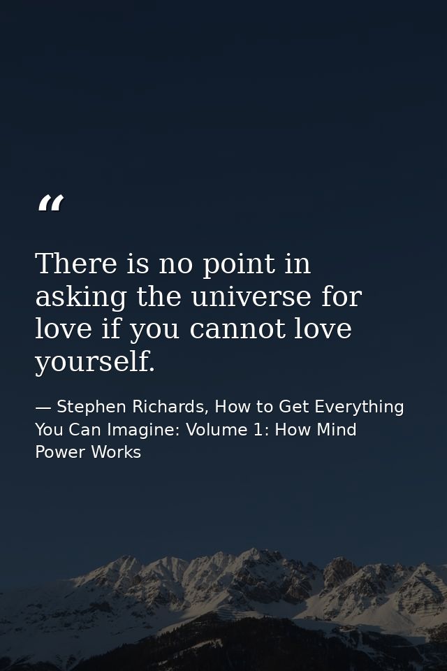 There is no point in asking the universe for love if you cannot love yourself. — Stephen Richards, How to Get Everything You Can Imagine: Volume 1: How Mind Power Works