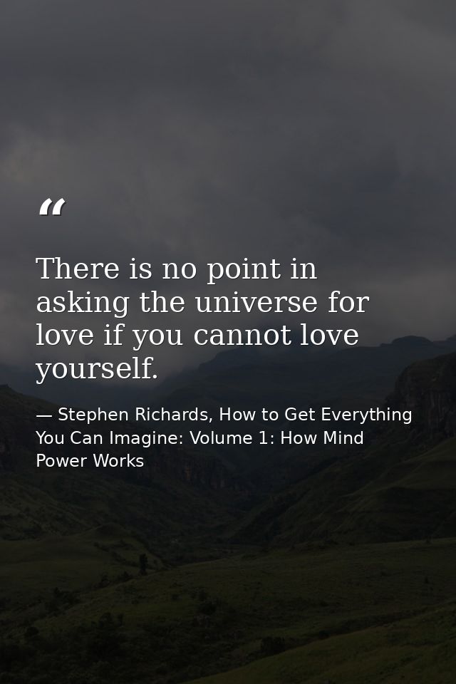 There is no point in asking the universe for love if you cannot love yourself. — Stephen Richards, How to Get Everything You Can Imagine: Volume 1: How Mind Power Works