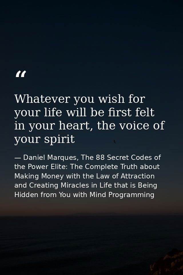 Whatever you wish for your life will be first felt in your heart, the voice of your spirit — Daniel Marques, The 88 Secret Codes of the Power Elite: The Complete Truth about Making Money with the Law of Attraction and Creating Miracles in Life that is Being Hidden from You with Mind Programming