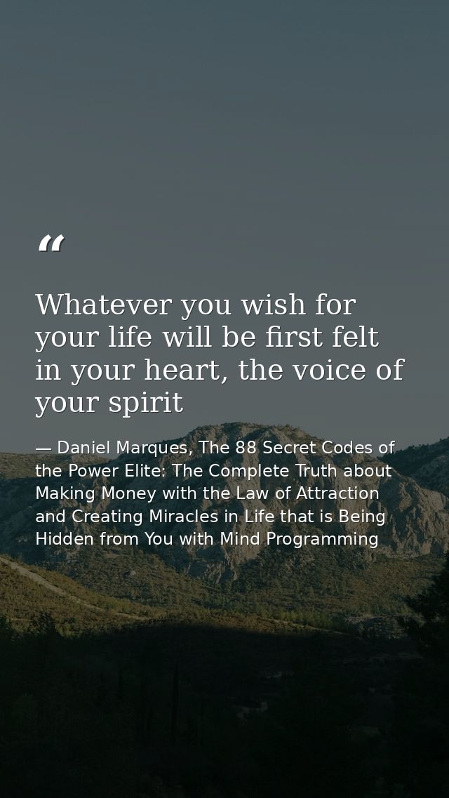Whatever you wish for your life will be first felt in your heart, the voice of your spirit — Daniel Marques, The 88 Secret Codes of the Power Elite: The Complete Truth about Making Money with the Law of Attraction and Creating Miracles in Life that is Being Hidden from You with Mind Programming