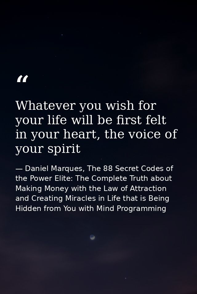 Whatever you wish for your life will be first felt in your heart, the voice of your spirit — Daniel Marques, The 88 Secret Codes of the Power Elite: The Complete Truth about Making Money with the Law of Attraction and Creating Miracles in Life that is Being Hidden from You with Mind Programming