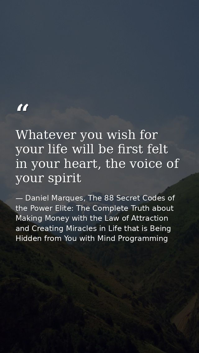 Whatever you wish for your life will be first felt in your heart, the voice of your spirit — Daniel Marques, The 88 Secret Codes of the Power Elite: The Complete Truth about Making Money with the Law of Attraction and Creating Miracles in Life that is Being Hidden from You with Mind Programming