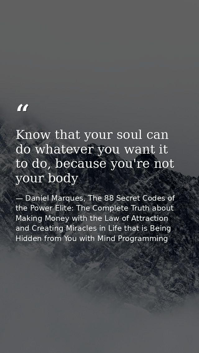 Know that your soul can do whatever you want it to do, because you're not your body — Daniel Marques, The 88 Secret Codes of the Power Elite: The Complete Truth about Making Money with the Law of Attraction and Creating Miracles in Life that is Being Hidden from You with Mind Programming