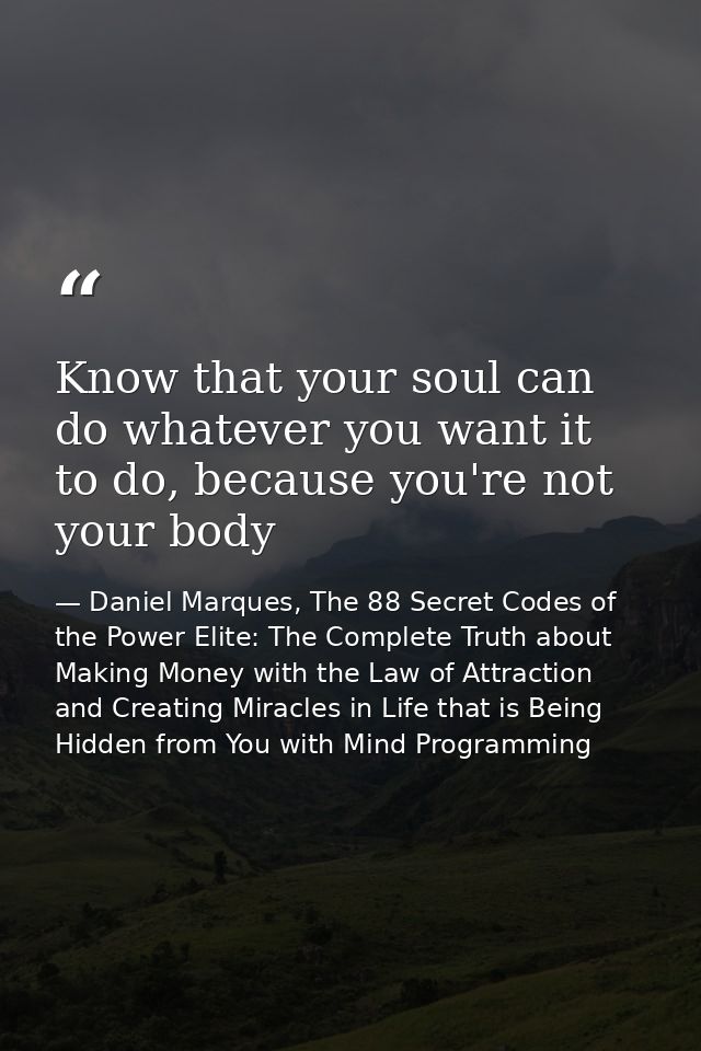 Know that your soul can do whatever you want it to do, because you're not your body — Daniel Marques, The 88 Secret Codes of the Power Elite: The Complete Truth about Making Money with the Law of Attraction and Creating Miracles in Life that is Being Hidden from You with Mind Programming