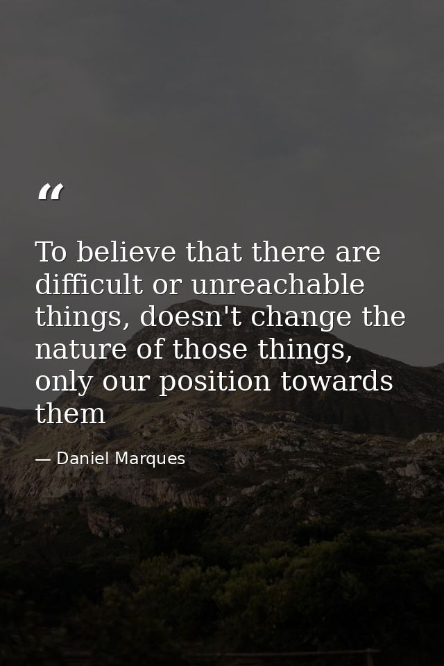 To believe that there are difficult or unreachable things, doesn't change the nature of those things, only our position  — Daniel Marques